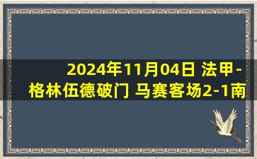 2024年11月04日 法甲-格林伍德破门 马赛客场2-1南特